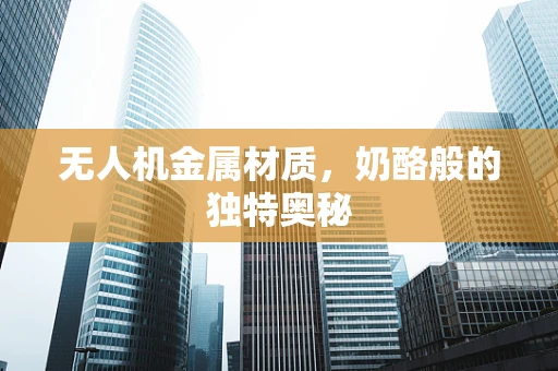 无人机金属材质，奶酪般的独特奥秘