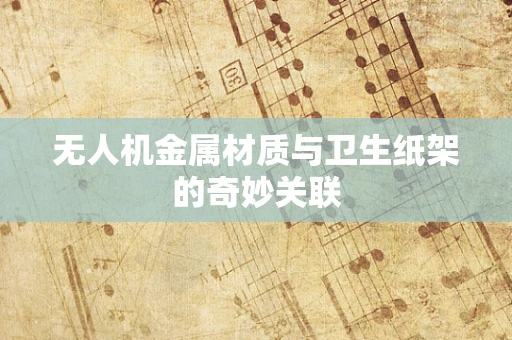 无人机金属材质与卫生纸架的奇妙关联