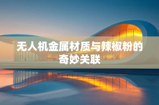 无人机金属材质与辣椒粉的奇妙关联