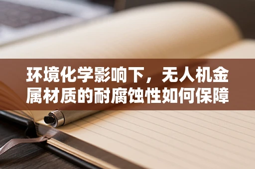 环境化学影响下，无人机金属材质的耐腐蚀性如何保障？