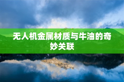 无人机金属材质与牛油的奇妙关联