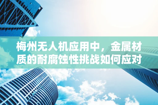 梅州无人机应用中，金属材质的耐腐蚀性挑战如何应对？