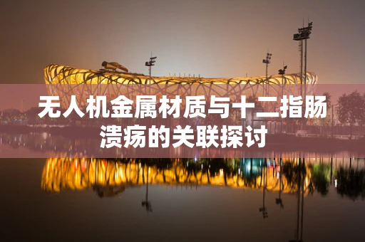 无人机金属材质与十二指肠溃疡的关联探讨