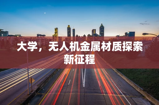 大学，无人机金属材质探索新征程