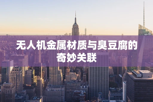 无人机金属材质与臭豆腐的奇妙关联