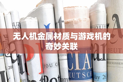 无人机金属材质与游戏机的奇妙关联