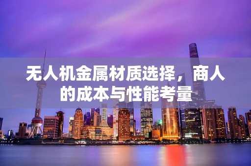 无人机金属材质选择，商人的成本与性能考量