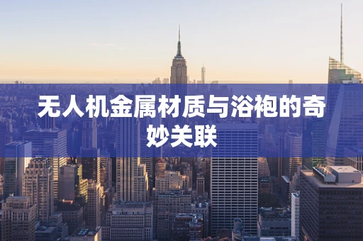无人机金属材质与浴袍的奇妙关联