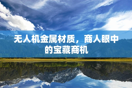 无人机金属材质，商人眼中的宝藏商机