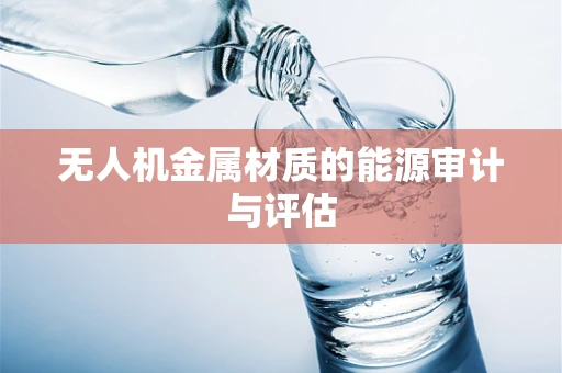 无人机金属材质的能源审计与评估