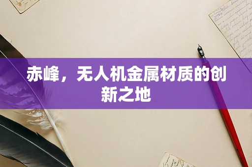 赤峰，无人机金属材质的创新之地