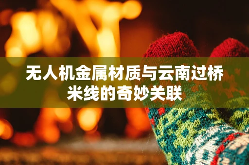 无人机金属材质与云南过桥米线的奇妙关联