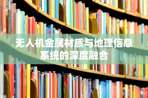 无人机金属材质与地理信息系统的深度融合