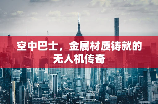 空中巴士，金属材质铸就的无人机传奇