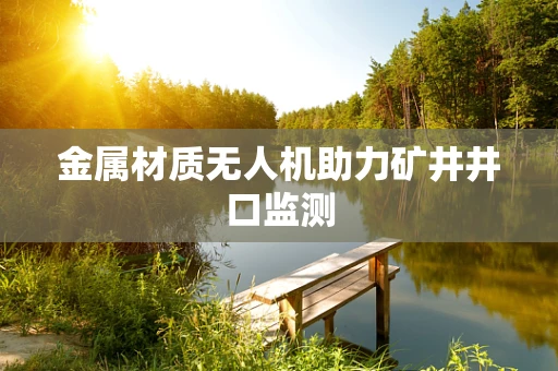 金属材质无人机助力矿井井口监测