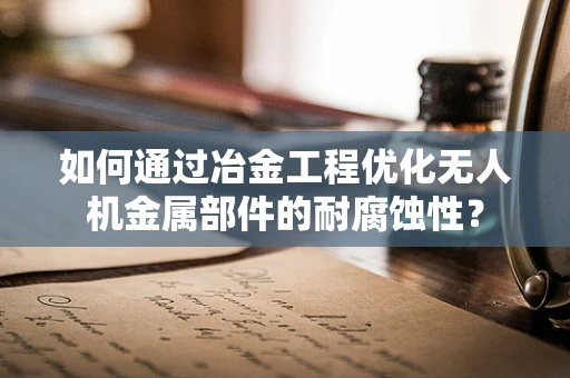 如何通过冶金工程优化无人机金属部件的耐腐蚀性？