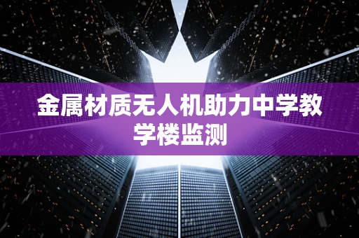 金属材质无人机助力中学教学楼监测