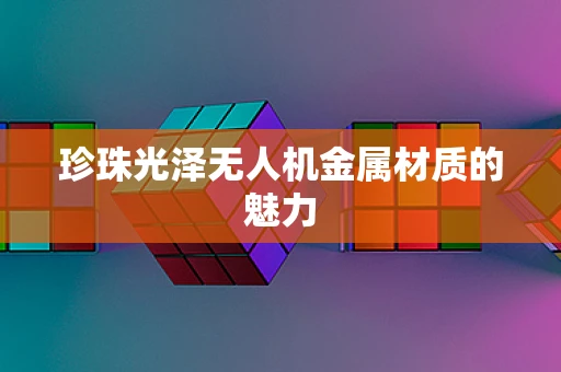 珍珠光泽无人机金属材质的魅力