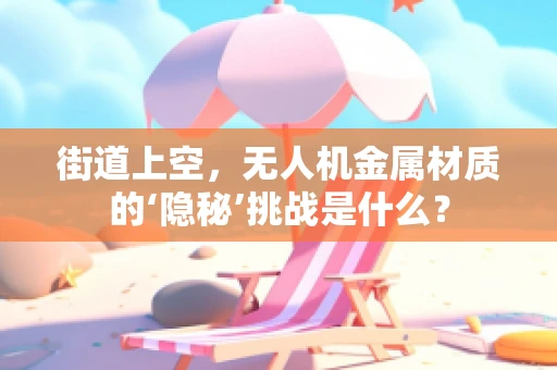 街道上空，无人机金属材质的‘隐秘’挑战是什么？