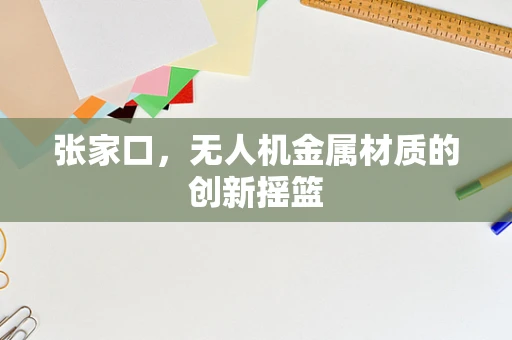 张家口，无人机金属材质的创新摇篮
