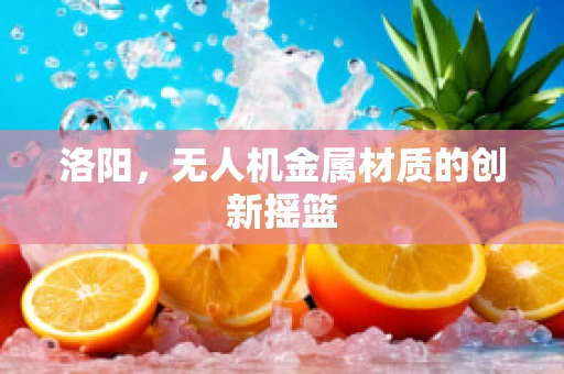 洛阳，无人机金属材质的创新摇篮