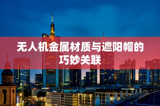 无人机金属材质与遮阳帽的巧妙关联