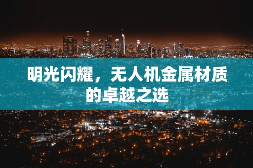 明光闪耀，无人机金属材质的卓越之选