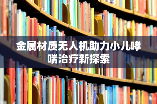 金属材质无人机助力小儿哮喘治疗新探索