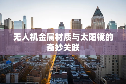无人机金属材质与太阳镜的奇妙关联