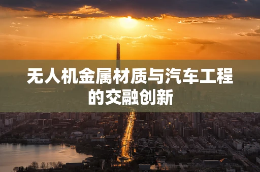 无人机金属材质与汽车工程的交融创新