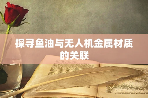 探寻鱼油与无人机金属材质的关联