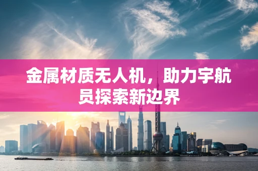 金属材质无人机，助力宇航员探索新边界