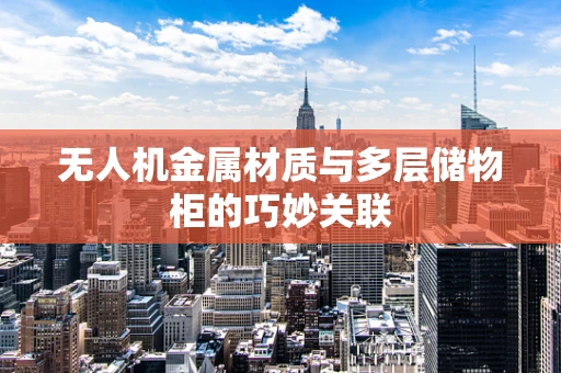 无人机金属材质与多层储物柜的巧妙关联