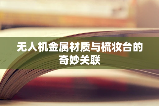 无人机金属材质与梳妆台的奇妙关联
