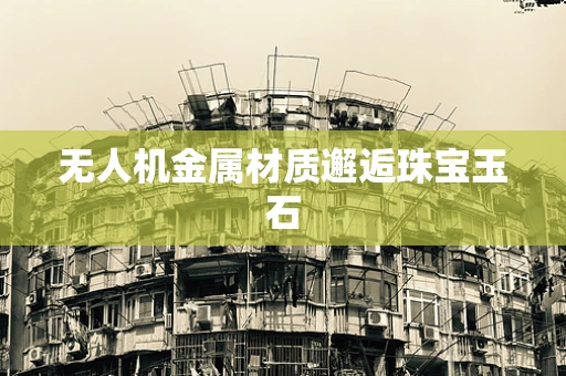 无人机金属材质邂逅珠宝玉石