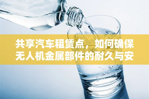 共享汽车租赁点，如何确保无人机金属部件的耐久与安全？