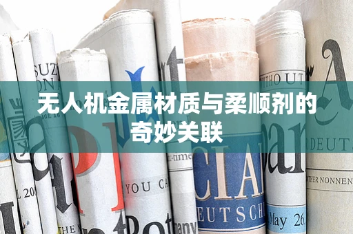 无人机金属材质与柔顺剂的奇妙关联