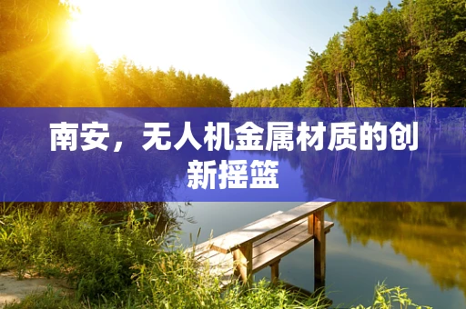 南安，无人机金属材质的创新摇篮