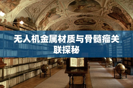 无人机金属材质与骨髓瘤关联探秘