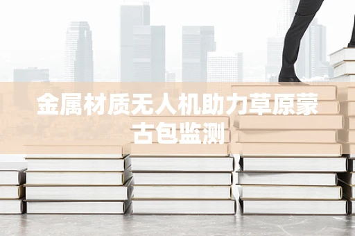 金属材质无人机助力草原蒙古包监测