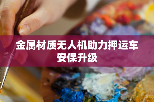 金属材质无人机助力押运车安保升级