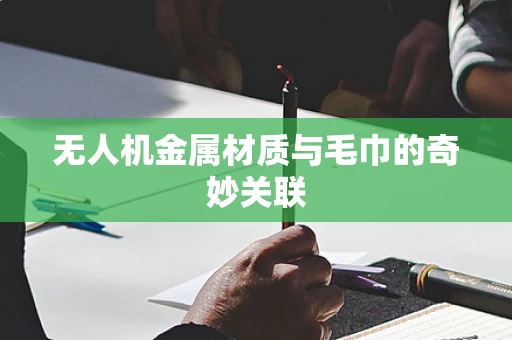 无人机金属材质与毛巾的奇妙关联