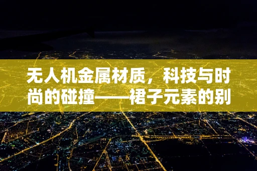 无人机金属材质，科技与时尚的碰撞——裙子元素的别样融合