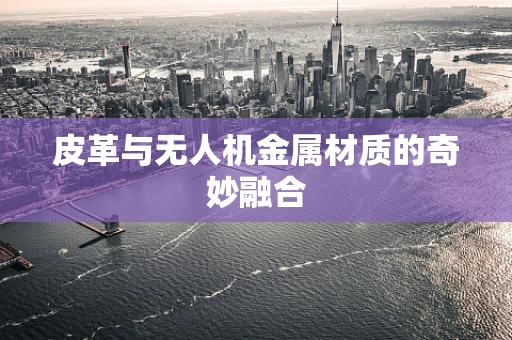 皮革与无人机金属材质的奇妙融合