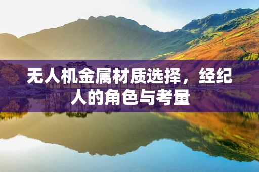 无人机金属材质选择，经纪人的角色与考量
