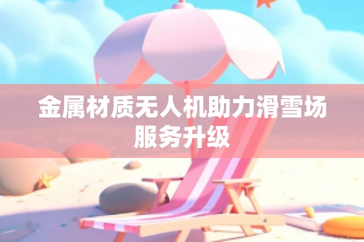 金属材质无人机助力滑雪场服务升级