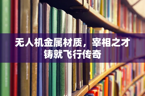 无人机金属材质，宰相之才铸就飞行传奇