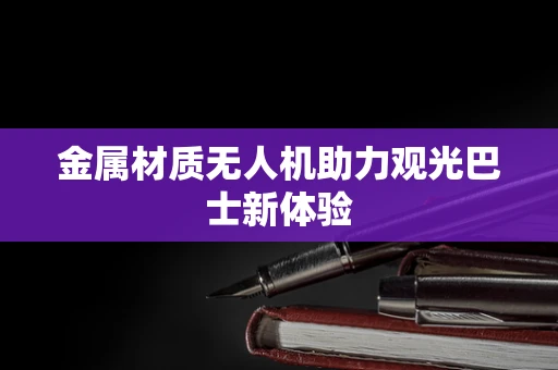 金属材质无人机助力观光巴士新体验