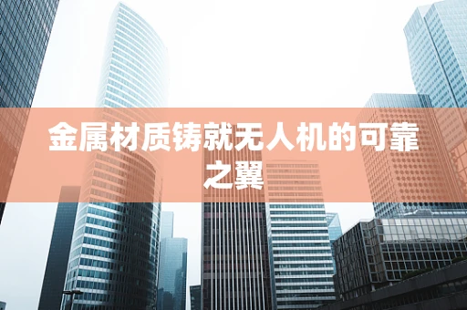 金属材质铸就无人机的可靠之翼