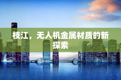 枝江，无人机金属材质的新探索